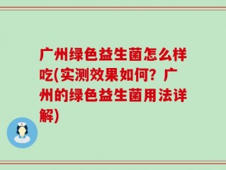 广州绿色益生菌怎么样吃(实测效果如何？广州的绿色益生菌用法详解)