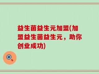 益生菌益生元加盟(加盟益生菌益生元，助你创业成功)