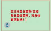 忘记吃益生菌粉(忘掉每日益生菌粉，对身体有何影响？)
