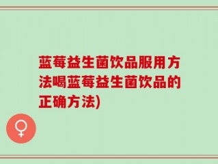 蓝莓益生菌饮品服用方法喝蓝莓益生菌饮品的正确方法)