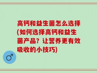 高钙和益生菌怎么选择(如何选择高钙和益生菌产品？让营养更有效吸收的小技巧)