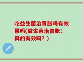 吃益生菌治胃胀吗有效果吗(益生菌治胃胀：真的有效吗？)