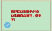 预舒佳益生菌多少钱(益生菌商品推荐，供参考)