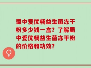 蜀中爱优畅益生菌冻干粉多少钱一盒？了解蜀中爱优畅益生菌冻干粉的价格和功效？