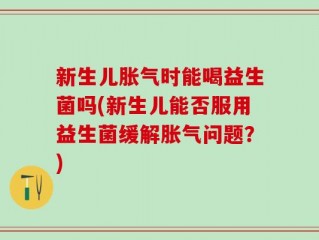 新生儿胀气时能喝益生菌吗(新生儿能否服用益生菌缓解胀气问题？)