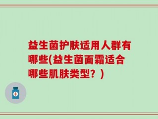 益生菌护肤适用人群有哪些(益生菌面霜适合哪些肌肤类型？)