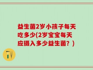 益生菌2岁小孩子每天吃多少(2岁宝宝每天应摄入多少益生菌？)