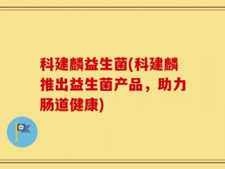 科建麟益生菌(科建麟推出益生菌产品，助力肠道健康)
