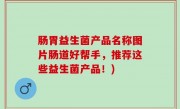 肠胃益生菌产品名称图片肠道好帮手，推荐这些益生菌产品！)