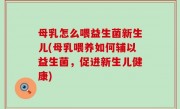 母乳怎么喂益生菌新生儿(母乳喂养如何辅以益生菌，促进新生儿健康)