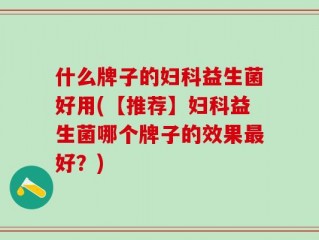 什么牌子的妇科益生菌好用(【推荐】妇科益生菌哪个牌子的效果最好？)