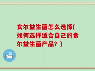 食尔益生菌怎么选择(如何选择适合自己的食尔益生菌产品？)