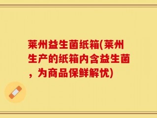 莱州益生菌纸箱(莱州生产的纸箱内含益生菌，为商品保鲜解忧)