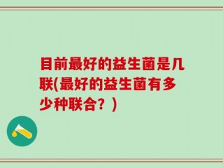 目前最好的益生菌是几联(最好的益生菌有多少种联合？)