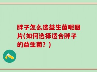 胖子怎么选益生菌呢图片(如何选择适合胖子的益生菌？)
