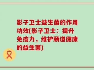 影子卫士益生菌的作用功效(影子卫士：提升免疫力，维护肠道健康的益生菌)