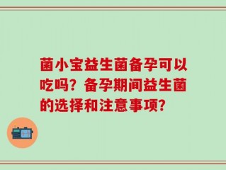 菌小宝益生菌备孕可以吃吗？备孕期间益生菌的选择和注意事项？