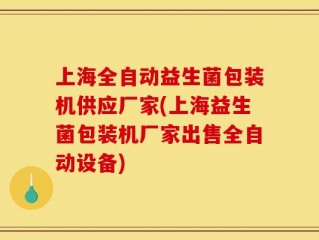 上海全自动益生菌包装机供应厂家(上海益生菌包装机厂家出售全自动设备)