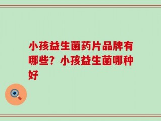 小孩益生菌药片品牌有哪些？小孩益生菌哪种好