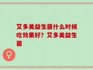 艾多美益生菌什么时候吃效果好？艾多美益生菌