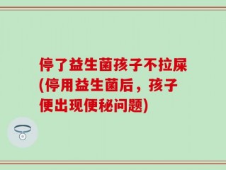 停了益生菌孩子不拉屎(停用益生菌后，孩子便出现便秘问题)