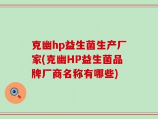克幽hp益生菌生产厂家(克幽HP益生菌品牌厂商名称有哪些)