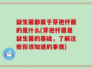 益生菌都属于芽孢杆菌的是什么(芽孢杆菌是益生菌的基础，了解这些你该知道的事情)