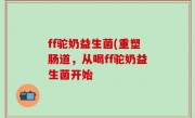 ff驼奶益生菌(重塑肠道，从喝ff驼奶益生菌开始