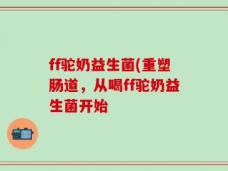 ff驼奶益生菌(重塑肠道，从喝ff驼奶益生菌开始
