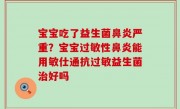 宝宝吃了益生菌鼻炎严重？宝宝过敏性鼻炎能用敏仕通抗过敏益生菌治好吗