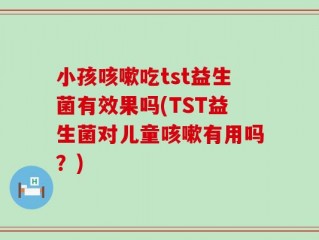 小孩咳嗽吃tst益生菌有效果吗(TST益生菌对儿童咳嗽有用吗？)