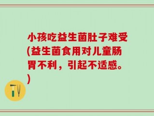 小孩吃益生菌肚子难受(益生菌食用对儿童肠胃不利，引起不适感。)