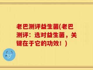 老巴测评益生菌(老巴测评：选对益生菌，关键在于它的功效！)