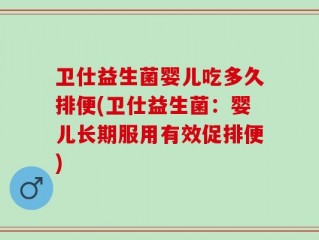 卫仕益生菌婴儿吃多久排便(卫仕益生菌：婴儿长期服用有效促排便)