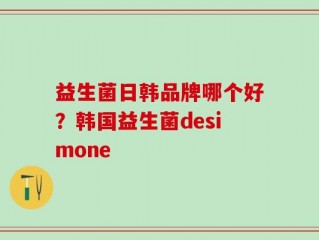 益生菌日韩品牌哪个好？韩国益生菌desimone