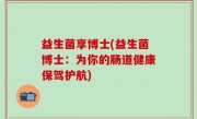 益生菌享博士(益生菌博士：为你的肠道健康保驾护航)