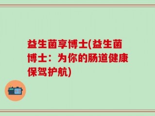 益生菌享博士(益生菌博士：为你的肠道健康保驾护航)