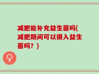 减肥能补充益生菌吗(减肥期间可以摄入益生菌吗？)