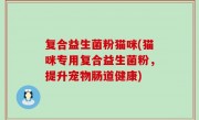 复合益生菌粉猫咪(猫咪专用复合益生菌粉，提升宠物肠道健康)