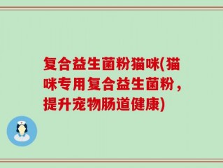 复合益生菌粉猫咪(猫咪专用复合益生菌粉，提升宠物肠道健康)