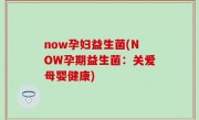 now孕妇益生菌(NOW孕期益生菌：关爱母婴健康)