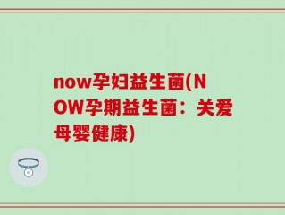 now孕妇益生菌(NOW孕期益生菌：关爱母婴健康)