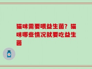 猫咪需要喂益生菌？猫咪哪些情况就要吃益生菌