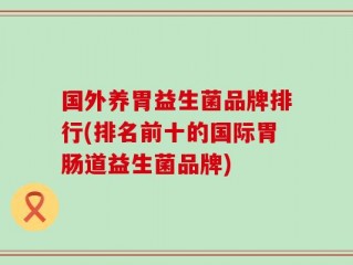 国外养胃益生菌品牌排行(排名前十的国际胃肠道益生菌品牌)
