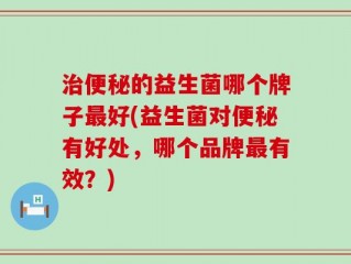 治便秘的益生菌哪个牌子最好(益生菌对便秘有好处，哪个品牌最有效？)