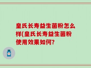 皇氏长寿益生菌粉怎么样(皇氏长寿益生菌粉使用效果如何？