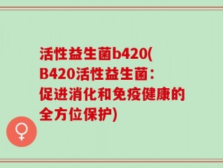 活性益生菌b420(B420活性益生菌：促进消化和免疫健康的全方位保护)
