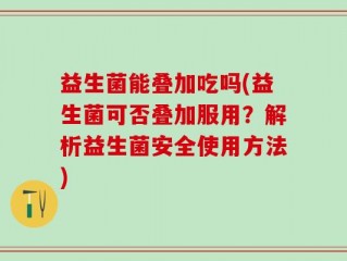 益生菌能叠加吃吗(益生菌可否叠加服用？解析益生菌安全使用方法)
