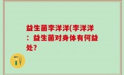 益生菌李洋洋(李洋洋：益生菌对身体有何益处？
