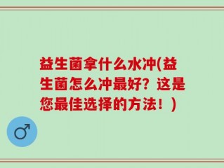 益生菌拿什么水冲(益生菌怎么冲最好？这是您最佳选择的方法！)